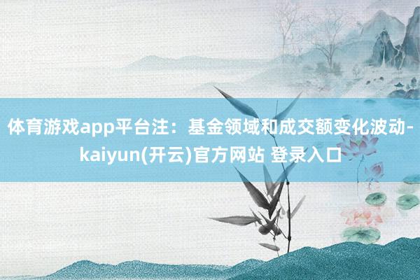 体育游戏app平台　　注：基金领域和成交额变化波动-kaiyun(开云)官方网站 登录入口