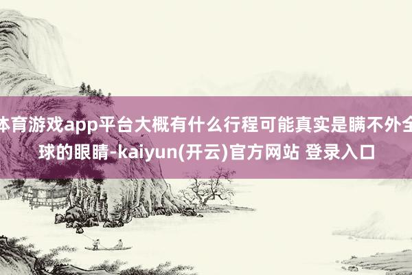 体育游戏app平台大概有什么行程可能真实是瞒不外全球的眼睛-kaiyun(开云)官方网站 登录入口