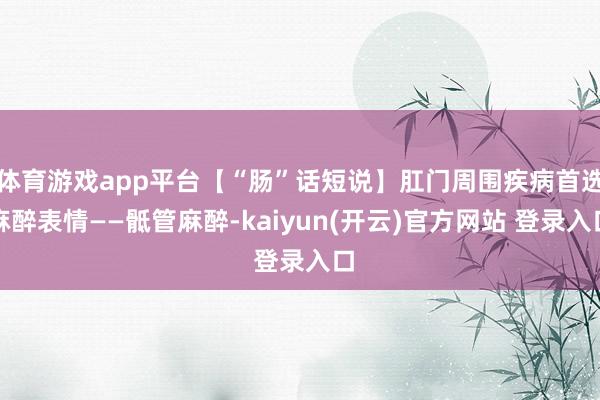 体育游戏app平台【“肠”话短说】肛门周围疾病首选麻醉表情——骶管麻醉-kaiyun(开云)官方网站 登录入口