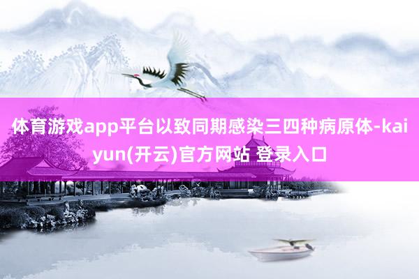 体育游戏app平台以致同期感染三四种病原体-kaiyun(开云)官方网站 登录入口