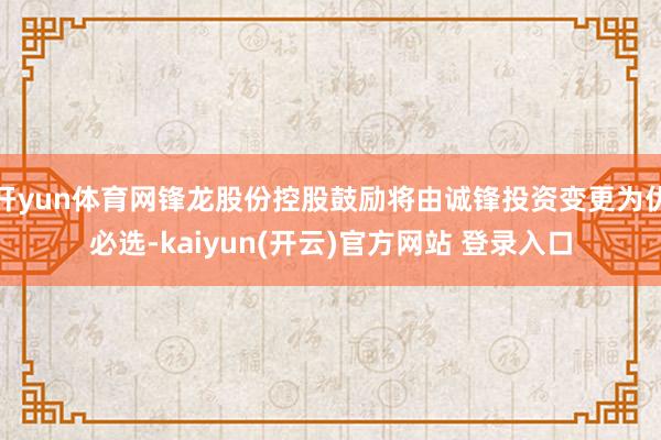 开yun体育网锋龙股份控股鼓励将由诚锋投资变更为优必选-kaiyun(开云)官方网站 登录入口