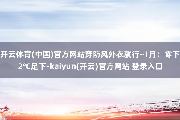 开云体育(中国)官方网站穿防风外衣就行~1月:零下2℃足下-kaiyun(开云)官方网站 登录入口