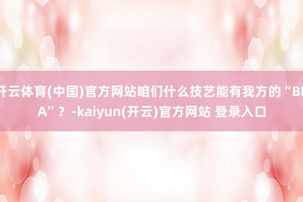 开云体育(中国)官方网站咱们什么技艺能有我方的“BBA”？-kaiyun(开云)官方网站 登录入口