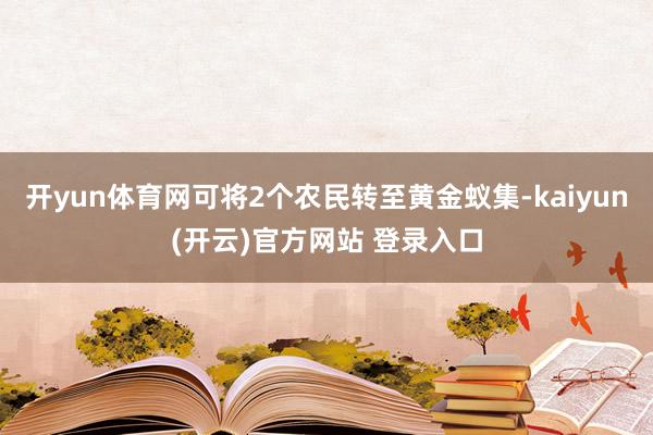 开yun体育网可将2个农民转至黄金蚁集-kaiyun(开云)官方网站 登录入口