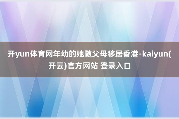 开yun体育网年幼的她随父母移居香港-kaiyun(开云)官方网站 登录入口