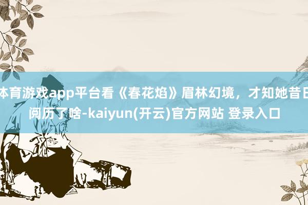 体育游戏app平台看《春花焰》眉林幻境,才知她昔日阅历了啥-kaiyun(开云)官方网站 登录入口