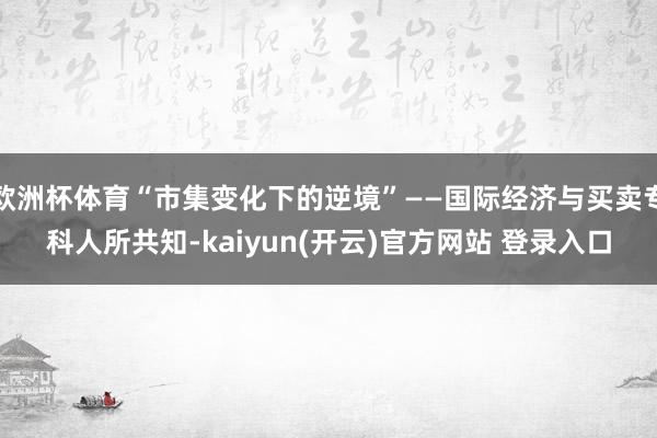 欧洲杯体育“市集变化下的逆境”——国际经济与买卖专科人所共知-kaiyun(开云)官方网站 登录入口