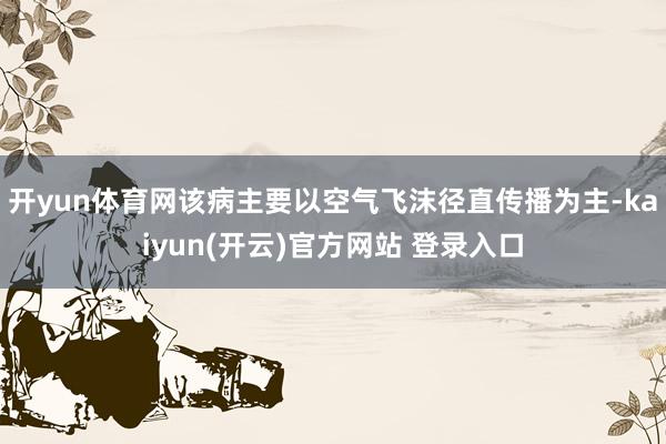 开yun体育网该病主要以空气飞沫径直传播为主-kaiyun(开云)官方网站 登录入口