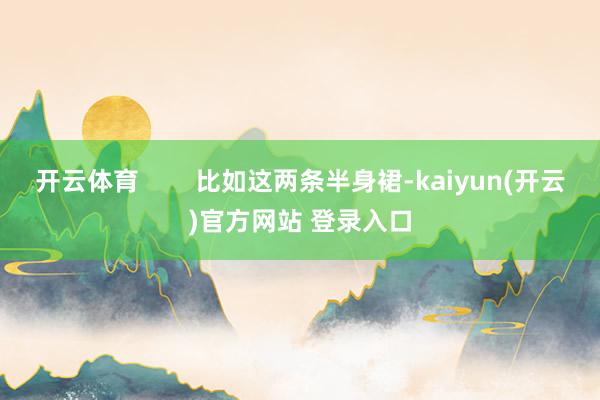 开云体育        比如这两条半身裙-kaiyun(开云)官方网站 登录入口