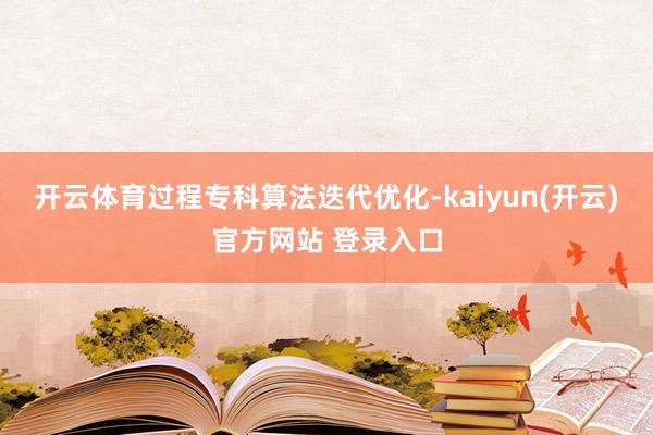 开云体育过程专科算法迭代优化-kaiyun(开云)官方网站 登录入口