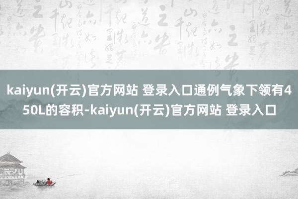 kaiyun(开云)官方网站 登录入口通例气象下领有450L的容积-kaiyun(开云)官方网站 登录入口
