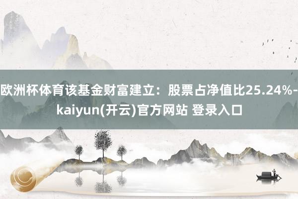 欧洲杯体育该基金财富建立:股票占净值比25.24%-kaiyun(开云)官方网站 登录入口