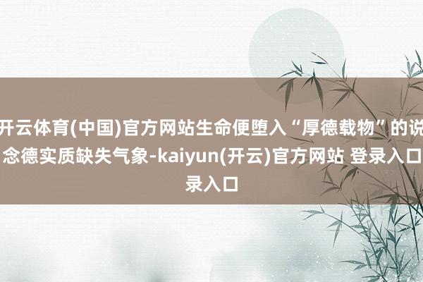 开云体育(中国)官方网站生命便堕入“厚德载物”的说念德实质缺失气象-kaiyun(开云)官方网站 登录入口