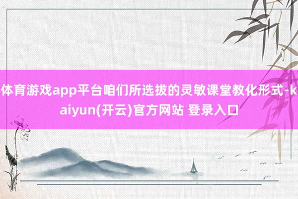 体育游戏app平台咱们所选拔的灵敏课堂教化形式-kaiyun(开云)官方网站 登录入口