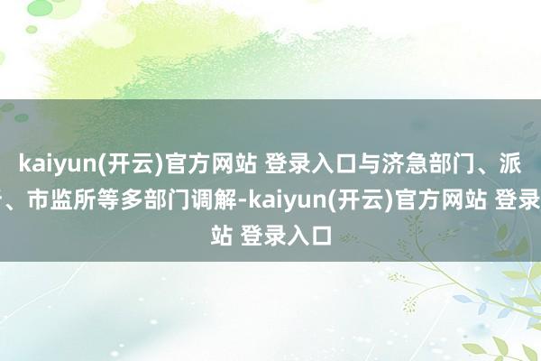 kaiyun(开云)官方网站 登录入口与济急部门、派出所、市监所等多部门调解-kaiyun(开云)官方网站 登录入口