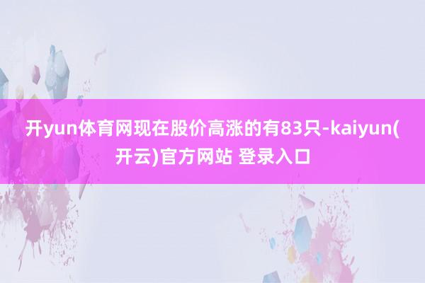 开yun体育网现在股价高涨的有83只-kaiyun(开云)官方网站 登录入口