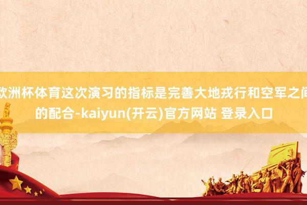 欧洲杯体育这次演习的指标是完善大地戎行和空军之间的配合-kaiyun(开云)官方网站 登录入口