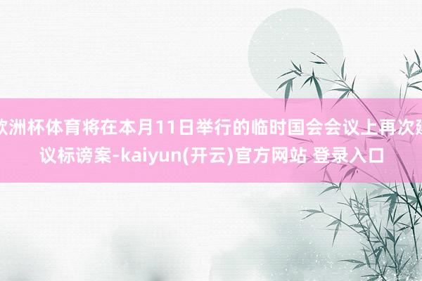 欧洲杯体育将在本月11日举行的临时国会会议上再次建议标谤案-kaiyun(开云)官方网站 登录入口