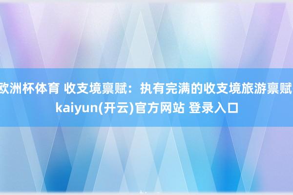 欧洲杯体育 收支境禀赋：执有完满的收支境旅游禀赋-kaiyun(开云)官方网站 登录入口