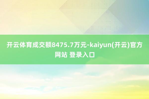 开云体育成交额8475.7万元-kaiyun(开云)官方网站 登录入口