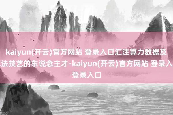 kaiyun(开云)官方网站 登录入口汇注算力数据及算法技艺的东说念主才-kaiyun(开云)官方网站 登录入口