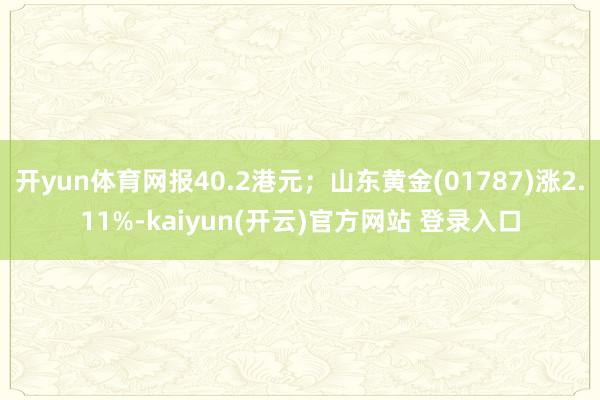 开yun体育网报40.2港元；山东黄金(01787)涨2.11%-kaiyun(开云)官方网站 登录入口