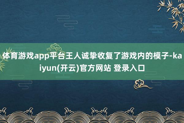 体育游戏app平台王人诚挚收复了游戏内的模子-kaiyun(开云)官方网站 登录入口