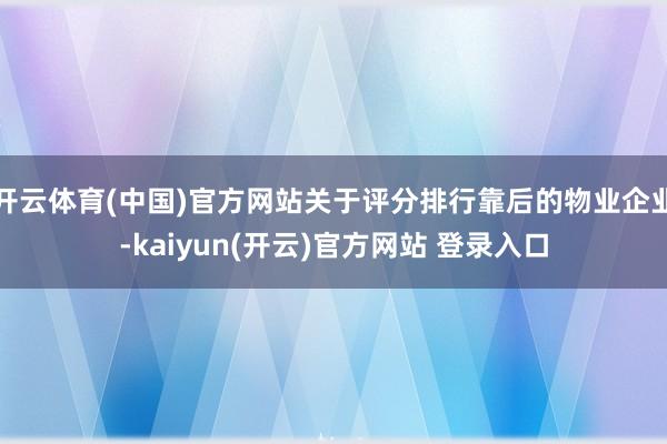 开云体育(中国)官方网站关于评分排行靠后的物业企业-kaiyun(开云)官方网站 登录入口