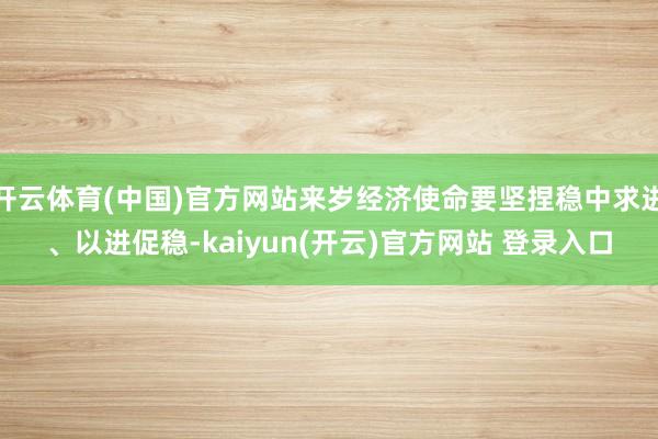 开云体育(中国)官方网站来岁经济使命要坚捏稳中求进、以进促稳-kaiyun(开云)官方网站 登录入口