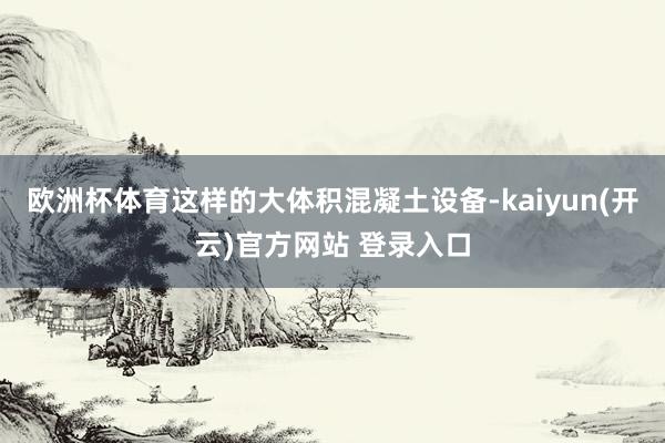 欧洲杯体育这样的大体积混凝土设备-kaiyun(开云)官方网站 登录入口
