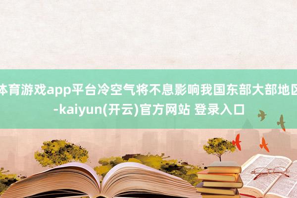 体育游戏app平台冷空气将不息影响我国东部大部地区-kaiyun(开云)官方网站 登录入口