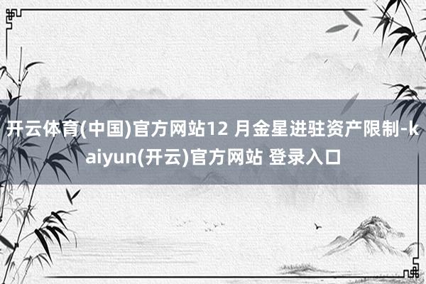 开云体育(中国)官方网站12 月金星进驻资产限制-kaiyun(开云)官方网站 登录入口