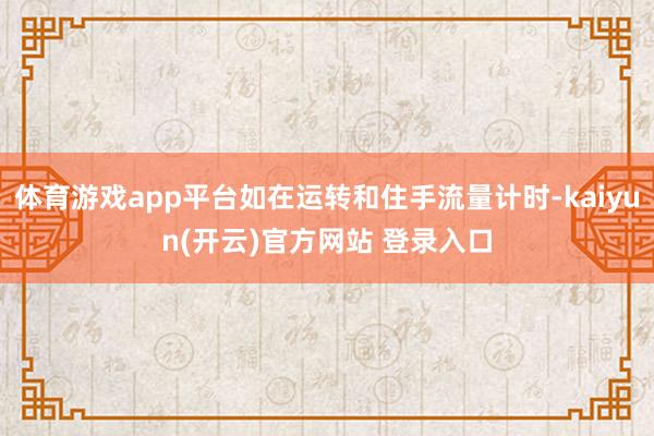 体育游戏app平台如在运转和住手流量计时-kaiyun(开云)官方网站 登录入口