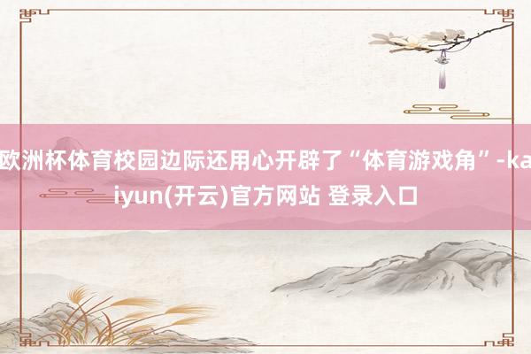 欧洲杯体育校园边际还用心开辟了“体育游戏角”-kaiyun(开云)官方网站 登录入口