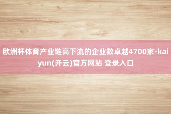 欧洲杯体育产业链高下流的企业数卓越4700家-kaiyun(开云)官方网站 登录入口