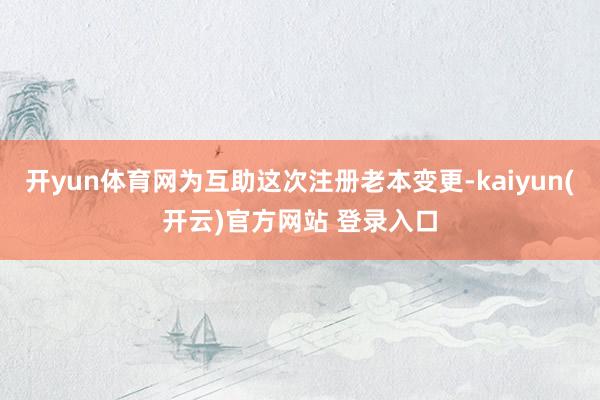 开yun体育网为互助这次注册老本变更-kaiyun(开云)官方网站 登录入口