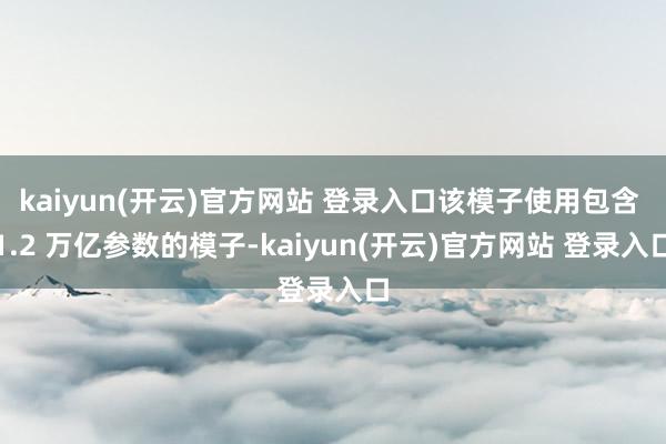 kaiyun(开云)官方网站 登录入口该模子使用包含 1.2 万亿参数的模子-kaiyun(开云)官方网站 登录入口