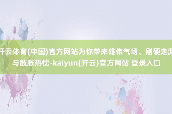 开云体育(中国)官方网站为你带来雄伟气场、刚硬走漏与鼓胀热忱-kaiyun(开云)官方网站 登录入口