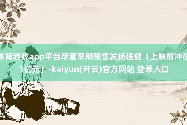 体育游戏app平台尽管早期预售发扬强健（上映前冲破1亿元）-kaiyun(开云)官方网站 登录入口