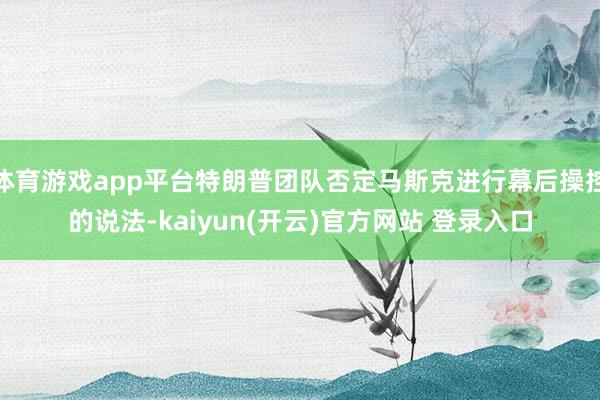 体育游戏app平台特朗普团队否定马斯克进行幕后操控的说法-kaiyun(开云)官方网站 登录入口