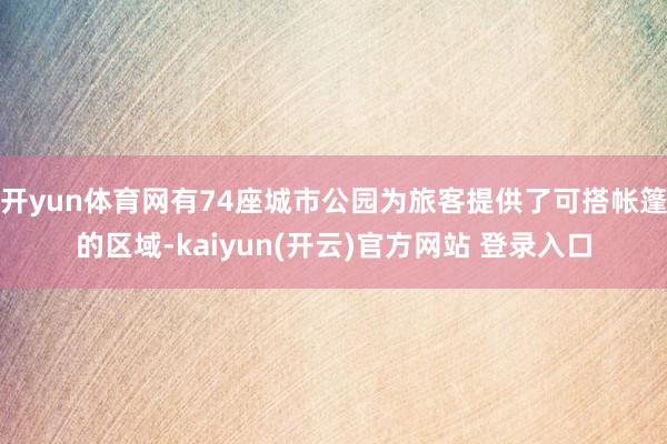 开yun体育网有74座城市公园为旅客提供了可搭帐篷的区域-kaiyun(开云)官方网站 登录入口