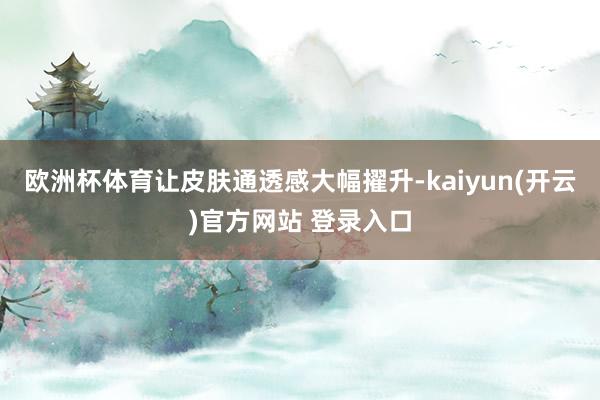 欧洲杯体育让皮肤通透感大幅擢升-kaiyun(开云)官方网站 登录入口