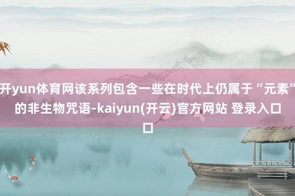 开yun体育网该系列包含一些在时代上仍属于“元素”的非生物咒语-kaiyun(开云)官方网站 登录入口