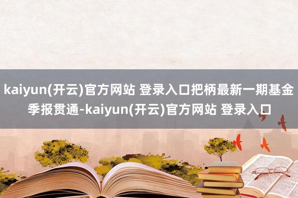 kaiyun(开云)官方网站 登录入口把柄最新一期基金季报贯通-kaiyun(开云)官方网站 登录入口