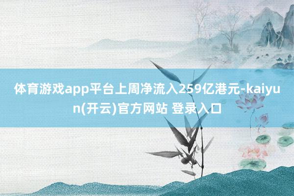 体育游戏app平台上周净流入259亿港元-kaiyun(开云)官方网站 登录入口