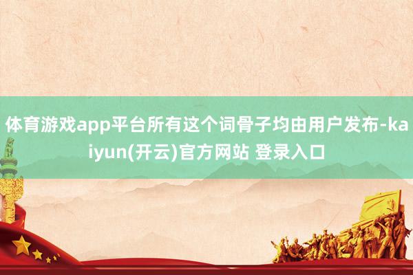 体育游戏app平台所有这个词骨子均由用户发布-kaiyun(开云)官方网站 登录入口