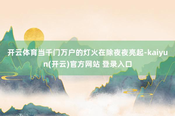 开云体育　　当千门万户的灯火在除夜夜亮起-kaiyun(开云)官方网站 登录入口