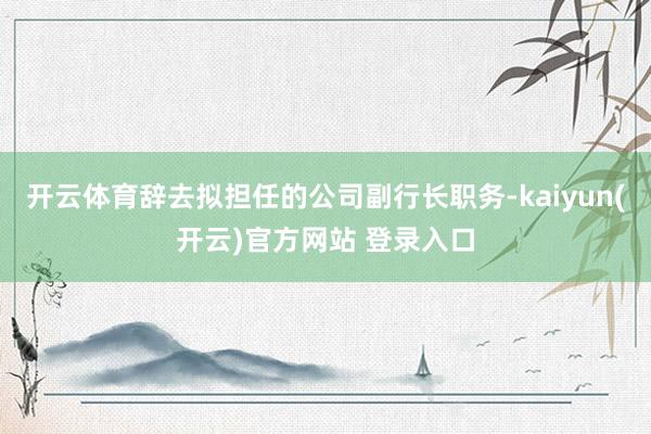 开云体育辞去拟担任的公司副行长职务-kaiyun(开云)官方网站 登录入口