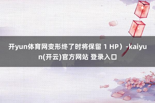 开yun体育网变形终了时将保留 1 HP)-kaiyun(开云)官方网站 登录入口