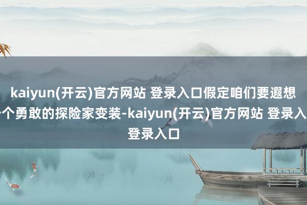 kaiyun(开云)官方网站 登录入口假定咱们要遐想一个勇敢的探险家变装-kaiyun(开云)官方网站 登录入口